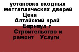 установка входных метталлических дверей › Цена ­ 1 300 - Алтайский край, Барнаул г. Строительство и ремонт » Услуги   